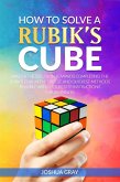 How To Solve A Rubik's Cube: Master The Solution Towards Completing The Rubik's Cube In The Easiest And Quickest Methods Possible With Step By Step Instructions For Beginners (eBook, ePUB)