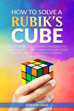 How To Solve A Rubik's Cube: Master The Solution Towards Completing The Rubik's Cube In The Easiest And Quickest Methods Possible With Step By Step Instructions For Beginners (eBook, ePUB) - Gray, Joshua
