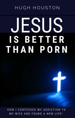 Jesus Is Better Than Porn: How I Confessed my Addiction to My Wife and Found a New Life (eBook, ePUB) - Houston, Hugh