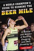 A World Champion's Guide to Running the Beer Mile: A Manual and Memoir of Running, Chugging, and (Not) Throwing Up