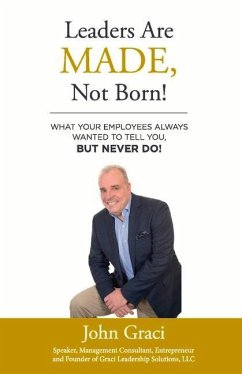 Leaders Are Made, Not Born!: What Your Employees Always Wanted to Tell You, But Never Do! Volume 1 - Graci, John