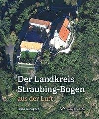 Der Landskreis Straubing-Bogen aus der Luft - Bogner, Franz X.