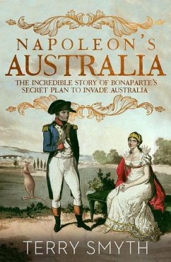 Napoleon's Australia: The Incredible Story of Bonaparte's Secret Plan to Invade Australia - Smyth, Terry