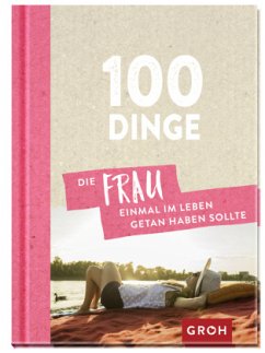 100 Dinge, die FRAU einmal im Leben getan haben sollte - Groh Verlag