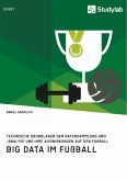 Big Data im Fußball. Technische Grundlagen der Datensammlung und -analyse und ihre Auswirkungen auf den Fußball