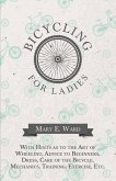 Bicycling for Ladies - With Hints as to the Art of Wheeling, Advice to Beginners, Dress, Care of the Bicycle, Mechanics, Training, Exercise, Etc. (eBook, ePUB)