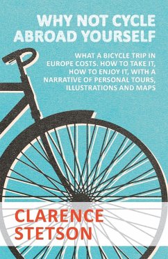 Why Not Cycle Abroad Yourself - What a Bicycle Trip in Europe Costs. How to Take it, How to Enjoy it, with a Narrative of Personal Tours, Illustrations and Maps (eBook, ePUB) - Stetson, Clarence