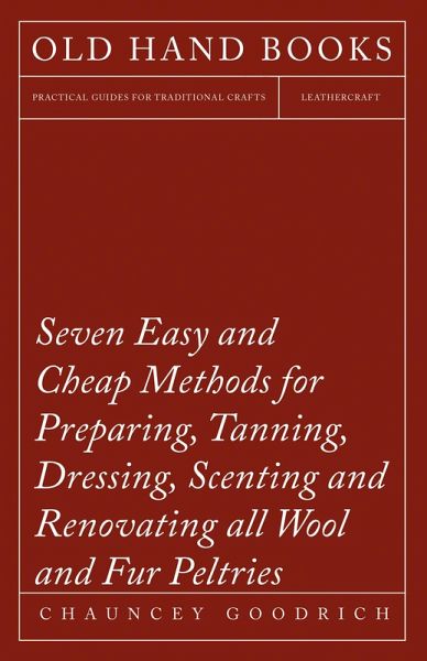 Seven Easy and Cheap Methods for Preparing, Tanning, Dressing, Scenting and Renovating all Wool and Fur Peltries (eBook, ePUB)