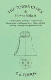 The Tower Clock and How to Make it - A Practical and Theoretical Treatise on the Construction of a Chiming Tower Clock, with Full Working Drawings Photographed to Scale (eBook, ePUB)