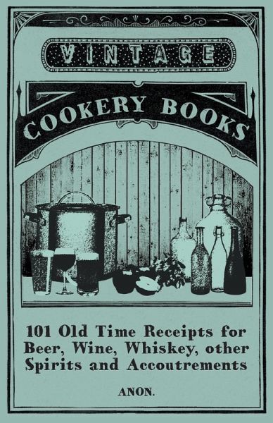 101 Old Time Receipts for Beer, Wine, Whiskey, other Spirits and Accoutrements (eBook, ePUB) 101 Old Time Receipts for Beer, Wine, Whiskey, other Spirits and Accoutrements (eBook, ePUB)