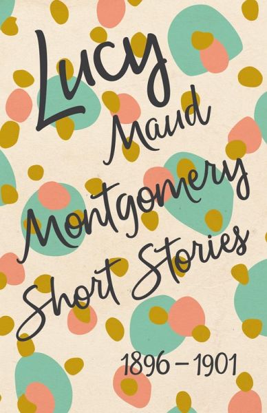 Lucy Maud Montgomery Short Stories, 1896 to 1901 (eBook, ePUB) Lucy Maud Montgomery Short Stories, 1896 to 1901 (eBook, ePUB)