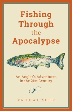 Fishing Through the Apocalypse: An Angler's Adventures in the 21st Century - Miller, Matthew L.