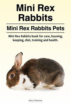 Mini Rex Rabbits. Mini Rex Rabbits Pets. Mini Rex Rabbits book for care, housing, keeping, diet, training and health. - Peterson, Macy