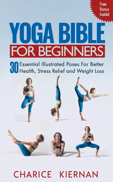 The Yoga Bible For Beginners: 30 Essential Illustrated Poses For Better Health, Stress Relief and Weight Loss (eBook, ePUB) The Yoga Bible For Beginners: 30 Essential Illustrated Poses For Better Health, Stress Relief and Weight Loss (eBook, ePUB)