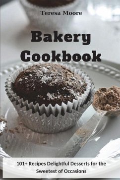 Bakery Cookbook: 101+ Recipes Delightful Desserts for the Sweetest of Occasions - Moore, Teresa