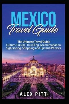 Mexico Travel Guide: The Ultimate Travel Guide - Culture, Cuisine, Travelling, Accommodation, Sightseeing, Shopping and Spanish Phrases - Pitt, Alex