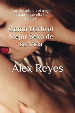 Como Darle el Mejor Sexo de su Vida - Reyes, Alex