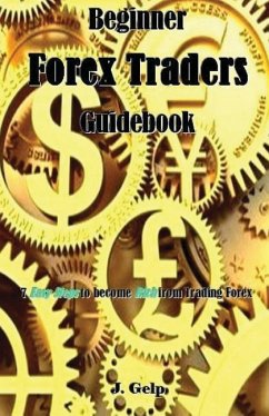 Beginner Forex Traders Guidebook: 7 Easy Steps to Become Rich from Trading Forex - Gelp, J.