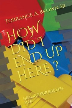 How Did I End Up Here ?: Healing for Broken Men - Brown Sr, Torrance a.