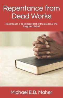 Repentance from Dead Works: Repentance is an integral part of the gospel of the kingdom of God - Maher, Michael E. B.