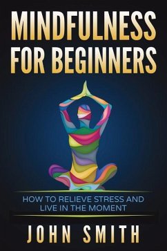 Mindfulness for Beginners: How to Relieve Stress and Live in the Moment - Smith, John