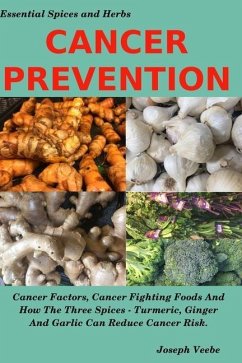 Cancer Prevention: Cancer Factors, Cancer Fighting Foods And How The Spices Turmeric, Ginger And Garlic Can Reduce Cancer Risk - Veebe, Joseph