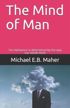 The Mind of Man: Our behaviour is determined by the way our minds think - Maher, Michael E. B.