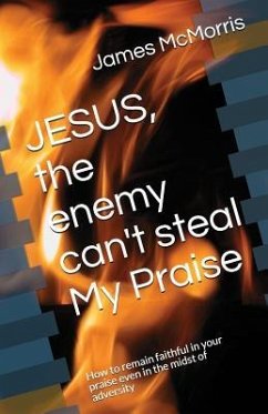 JESUS, the enemy can't steal My Praise: How to remain faithful in your praise even in the midst of adversity - Christ, Jesus; McMorris, James