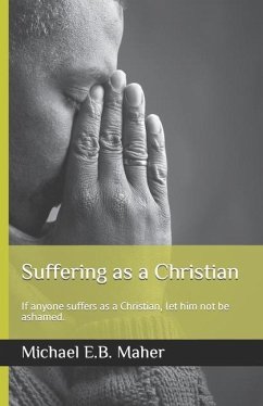 Suffering as a Christian: If anyone suffers as a Christian, let him not be ashamed. - Maher, Michael E. B.