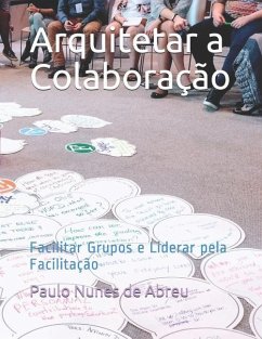 Arquitetar a Colaboração: Facilitar Grupos e Liderar pela Facilitação - Nunes de Abreu, Paulo