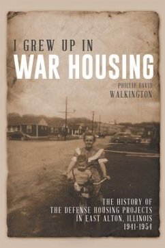 I Grew Up in War Housing: The History of the Defense Housing Projects in East Alton, Illinois: 1941-1954 - Walkington, Phillip David