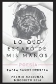 Lo Que Escapó de MIS Manos: Poesía. Premio Nacional Mocorito 2014