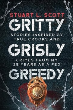 Gritty, Grisly and Greedy: Crimes and Characters Inspired by 20 Years as a Fed - Scott, Stuart L.; Scott, Stuart