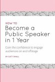 How to Become a Public Speaker in 1 Year: Gain the Confidence to Engage Audiences on and Offstage