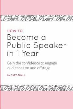 How to Become a Public Speaker in 1 Year: Gain the Confidence to Engage Audiences on and Offstage - Small, Catt