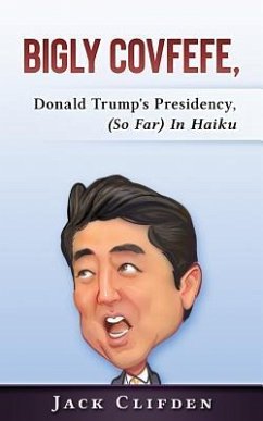 Bigly Covfefe: Donald Trump's Presidency (So Far) in Haiku - Clifden, Jack