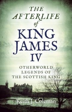 The Afterlife of King James IV: Otherworld Legends of the Scottish King - Coleman, Keith John