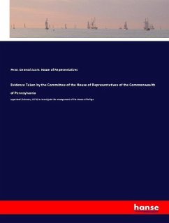 Evidence Taken by the Committee of the House of Representatives of the Commonwealth of Pennsylvania - House of Representatives, Penn. General Assm.