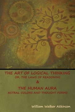 The Art of Logical Thinking; Or, The Laws of Reasoning & The Human Aura - Atkinson, William Walker