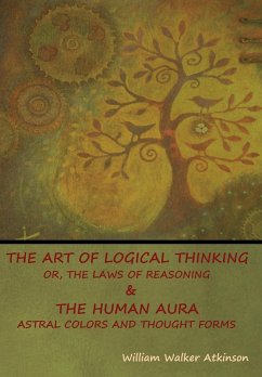 The Art of Logical Thinking; Or, The Laws of Reasoning & The Human Aura - Atkinson, William Walker