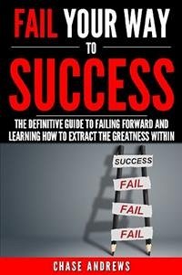 Fail Your Way to Success - The Definitive Guide to Failing Forward and Learning How to Extract The Greatness Within (eBook, ePUB) - Andrews, Chase