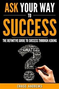 Ask Your Way to Success - The Definitive Guide to Success Through Asking (eBook, ePUB) - Andrews, Chase