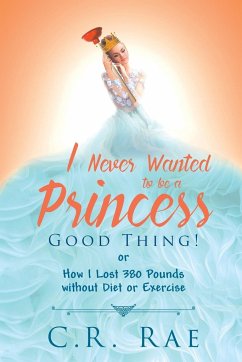 I Never Wanted to be a Princess-Good Thing! or How I Lost 380 Pounds without Diet or Exercise - Rae, C. R.