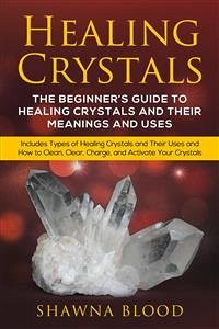 Healing Crystals: The Beginner’s Guide to Healing Crystals and Their Meanings and Uses (eBook, ePUB) - Blood, Shawna