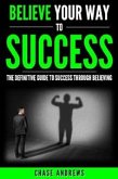 Believe Your Way to Success - The Definitive Guide to Success Through Believing (eBook, ePUB)