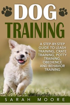 Dog Training: A Step-by-Step Guide to Leash Training, Crate Training, Potty Training, Obedience and Behavior Training (eBook, ePUB) - Moore, Sarah