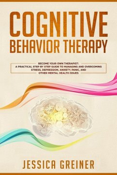 Cognitive Behavior Therapy: Become Your Own Therapist: A Practical Step by Step Guide to Managing and Overcoming Stress, Depression, Anxiety, Panic, and Other Mental Health Issues (eBook, ePUB) - Greiner, Jessica