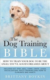 The Dog Training Bible - How to Train Your Dog to be the Angel You’ve Always Dreamed About (eBook, ePUB) - Boykin, Brittany