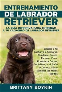 Entrenamiento de Labrador Retriever: La Guía Definitiva para Entrenar a tu Cachorro de Labrador Retriever (eBook, ePUB) - Boykin, Brittany