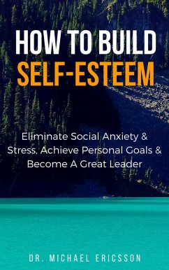 How to Build Self-Esteem: Eliminate Social Anxiety & Stress, Achieve Personal Goals & Become a Great Leader (eBook, ePUB) - Ericsson, Michael